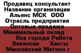 Продавец-консультант › Название организации ­ Альянс-МСК, ООО › Отрасль предприятия ­ Оптовые продажи › Минимальный оклад ­ 25 000 - Все города Работа » Вакансии   . Ханты-Мансийский,Мегион г.